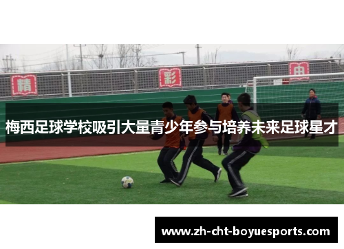梅西足球学校吸引大量青少年参与培养未来足球星才 梅西足球学校吸引大量青少年参与培养未来足球星才