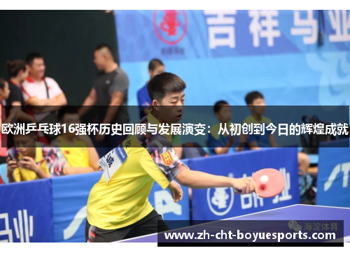 欧洲乒乓球16强杯历史回顾与发展演变:从初创到今日的辉煌成就 欧洲乒乓球16强杯历史回顾与发展演变:从初创到今日的辉煌成就