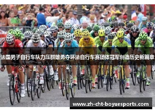 法国男子自行车队力压群雄勇夺环法自行车赛团体冠军创造历史新篇章 法国男子自行车队力压群雄勇夺环法自行车赛团体冠军创造历史新篇章
