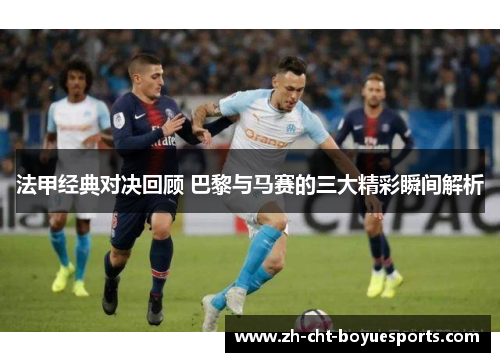 法甲经典对决回顾 巴黎与马赛的三大精彩瞬间解析