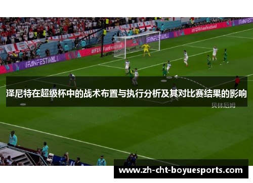 泽尼特在超级杯中的战术布置与执行分析及其对比赛结果的影响 泽尼特在超级杯中的战术布置与执行分析及其对比赛结果的影响