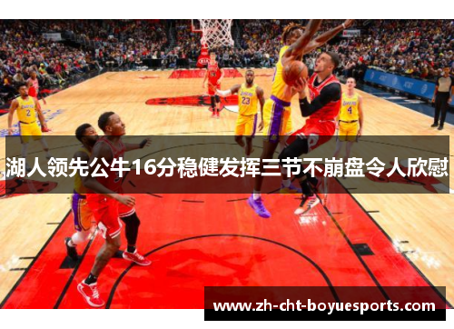 湖人领先公牛16分稳健发挥三节不崩盘令人欣慰 湖人领先公牛16分稳健发挥三节不崩盘令人欣慰