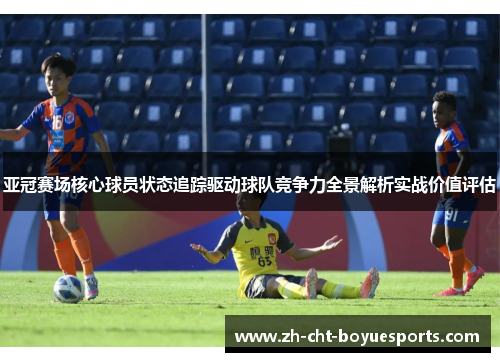 亚冠赛场核心球员状态追踪驱动球队竞争力全景解析实战价值评估