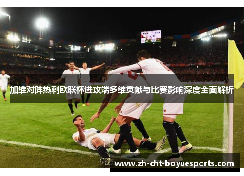 加维对阵热刺欧联杯进攻端多维贡献与比赛影响深度全面解析 加维对阵热刺欧联杯进攻端多维贡献与比赛影响深度全面解析