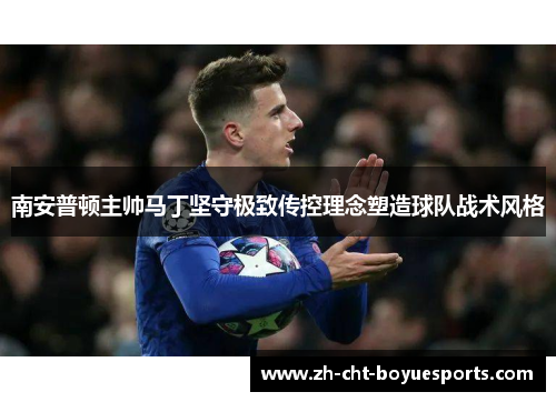 南安普顿主帅马丁坚守极致传控理念塑造球队战术风格 南安普顿主帅马丁坚守极致传控理念塑造球队战术风格