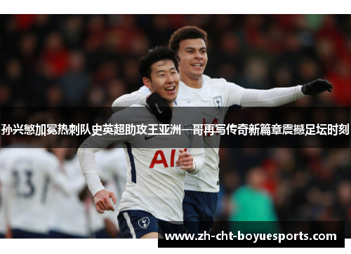 孙兴慜加冕热刺队史英超助攻王亚洲一哥再写传奇新篇章震撼足坛时刻 孙兴慜加冕热刺队史英超助攻王亚洲一哥再写传奇新篇章震撼足坛时刻
