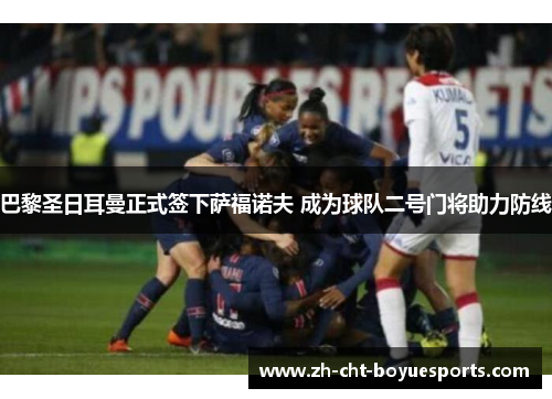 巴黎圣日耳曼正式签下萨福诺夫 成为球队二号门将助力防线 巴黎圣日耳曼正式签下萨福诺夫 成为球队二号门将助力防线