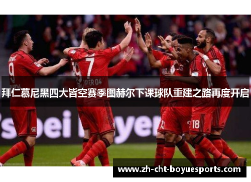 拜仁慕尼黑四大皆空赛季图赫尔下课球队重建之路再度开启