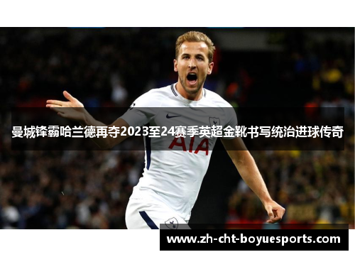 曼城锋霸哈兰德再夺2023至24赛季英超金靴书写统治进球传奇