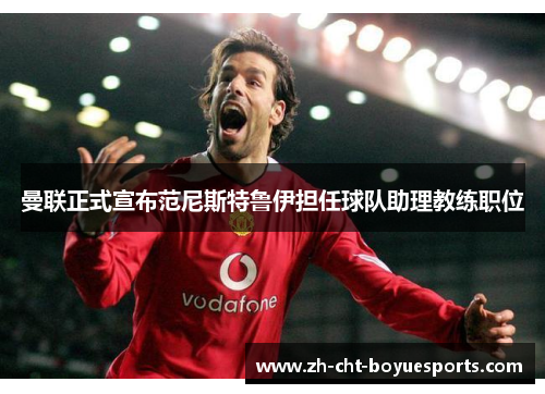 曼联正式宣布范尼斯特鲁伊担任球队助理教练职位 曼联正式宣布范尼斯特鲁伊担任球队助理教练职位