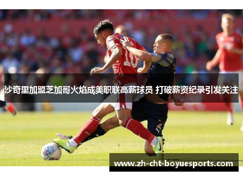 沙奇里加盟芝加哥火焰成美职联高薪球员 打破薪资纪录引发关注 沙奇里加盟芝加哥火焰成美职联高薪球员 打破薪资纪录引发关注