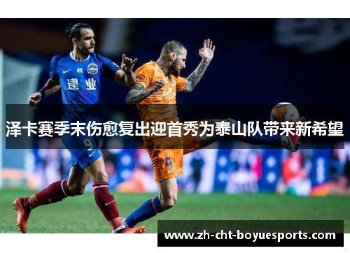泽卡赛季末伤愈复出迎首秀为泰山队带来新希望