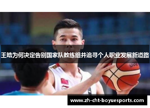 王皓为何决定告别国家队教练组并追寻个人职业发展新道路 王皓为何决定告别国家队教练组并追寻个人职业发展新道路