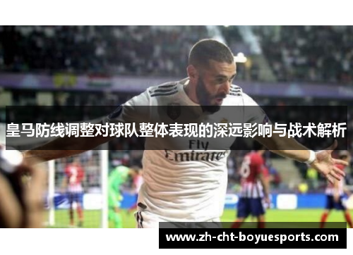 皇马防线调整对球队整体表现的深远影响与战术解析