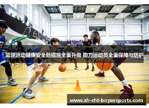 篮球运动健康安全新措施全面升级 助力运动员全面保障与防护