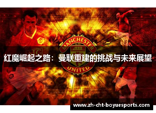 红魔崛起之路：曼联重建的挑战与未来展望