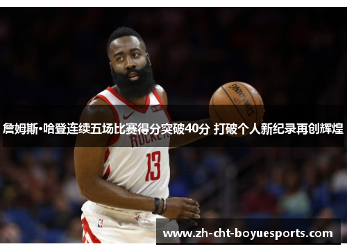 詹姆斯·哈登连续五场比赛得分突破40分 打破个人新纪录再创辉煌 詹姆斯·哈登连续五场比赛得分突破40分 打破个人新纪录再创辉煌