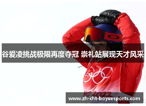 谷爱凌挑战极限再度夺冠 崇礼站展现天才风采 谷爱凌挑战极限再度夺冠 崇礼站展现天才风采