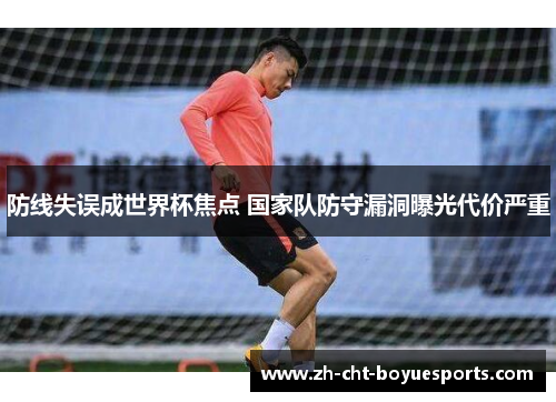 防线失误成世界杯焦点 国家队防守漏洞曝光代价严重 防线失误成世界杯焦点 国家队防守漏洞曝光代价严重