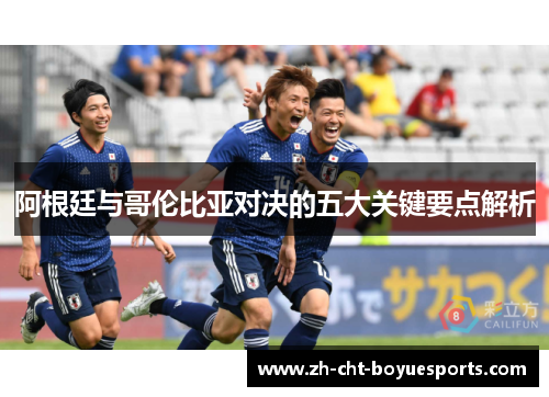 阿根廷与哥伦比亚对决的五大关键要点解析 阿根廷与哥伦比亚对决的五大关键要点解析