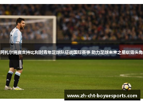 阿扎尔捐资支持比利时青年足球队征战国际赛事 助力足球未来之星崭露头角