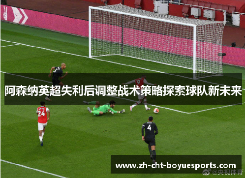 阿森纳英超失利后调整战术策略探索球队新未来 阿森纳英超失利后调整战术策略探索球队新未来