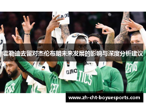 霍勒迪去留对杰伦布朗未来发展的影响与深度分析建议 霍勒迪去留对杰伦布朗未来发展的影响与深度分析建议